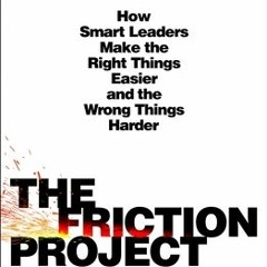 (Download Book) The Friction Project: How Smart Leaders Make the Right Things Easier and the Wrong T