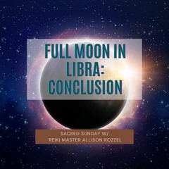 Sacred Sunday Session: Full Moon in Libra: Conclusion