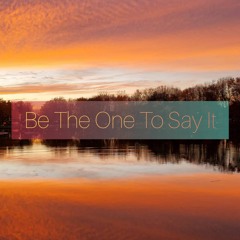Be The One To Say It