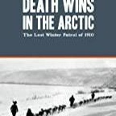 Read Book Death Wins in the Arctic: The Lost Winter Patrol of 1910