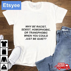 Why Be Racist Sexist Homophobic Or Transphobic When You Could Just Be Quiet Shirt