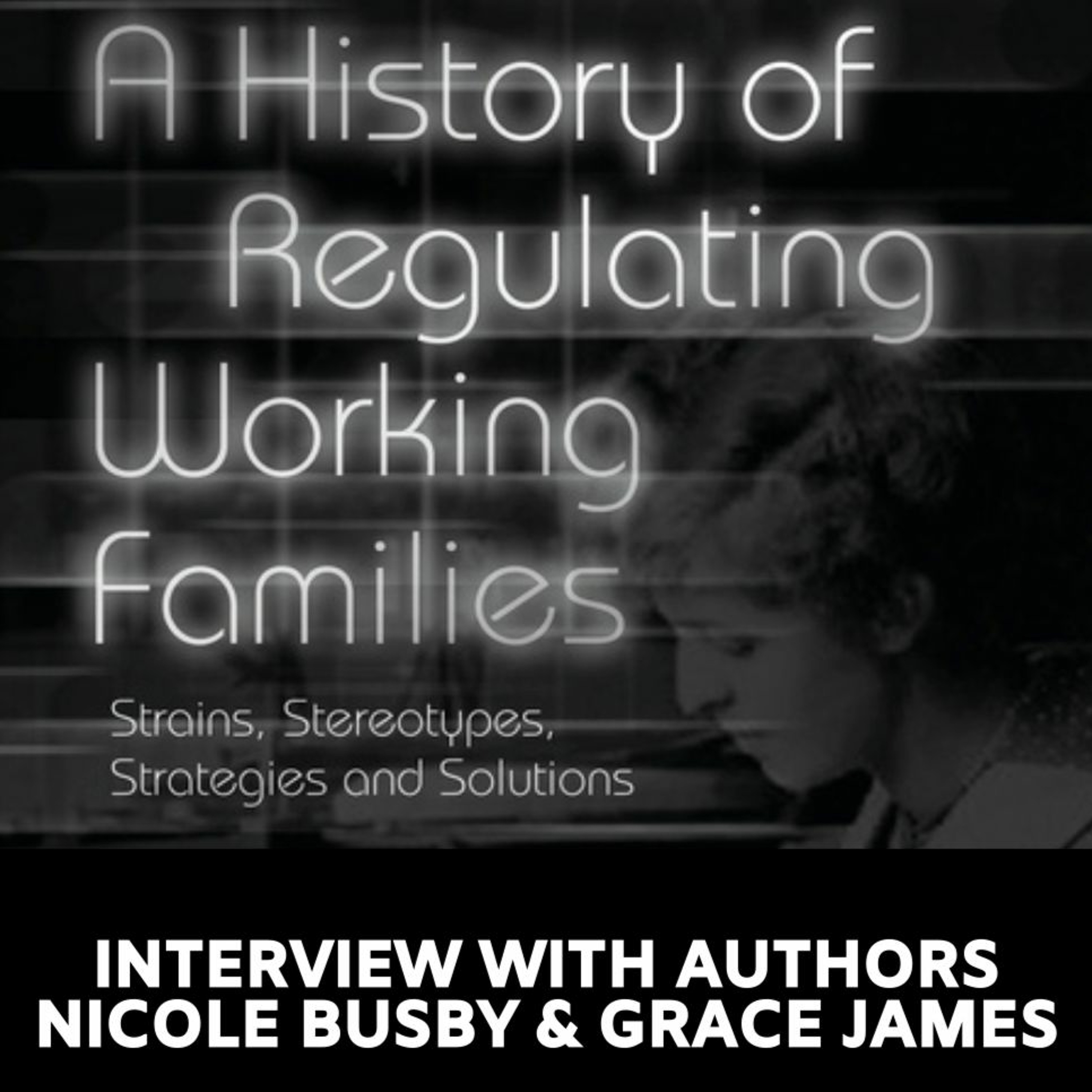 A History of Regulating Working Families - Interview with Authors, Nicole Busby and Grace James episode artwork