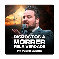 DISPOSOTOS A MORRER PELA VERDADE | Pregações Pr. Pedro Medina #55