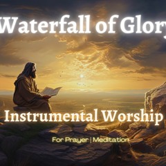 Waterfall Of Glory | Instrumental for Prayer & Meditation