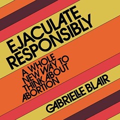 View PDF Ejaculate Responsibly: A Whole New Way to Think About Abortion by  Gabrielle Stanley Blair,
