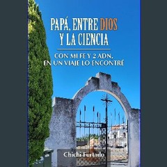 Read eBook [PDF] ✨ PAPÁ, ENTRE DIOS Y LA CIENCIA: Con Mi Fe y 2 ADN, En Un Viaje Lo Encontré (Span