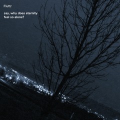 say, why does eternity feel so alone?