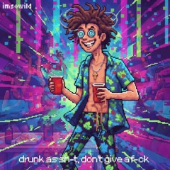 drunk as shit, don't give a fuck