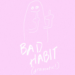 bad habit (dramatic!)