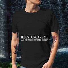 Jesus Forgave Me So Why Couldn't My Victims Parents Shirt