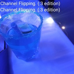 Channel Flipping. (:3 Edition)