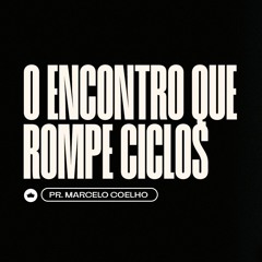 O Encontro Que Rompe Ciclos | Pr. Marcelo Coelho