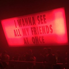 I Wanna See All My Friends At Once