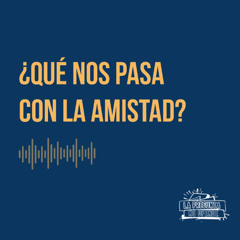 ¿Qué nos pasa con la amistad?