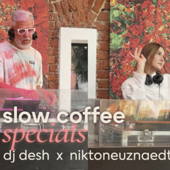 SLOW COFFEE SPECIALS  |  DJ DESH x NIKTONEUZNAEDT