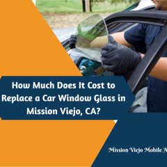 How Much Does It Cost to Replace a Car Window Glass in Mission Viejo, CA?