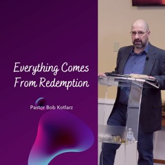 Everything Comes From Redemption -Pastor Bob Kotlarz