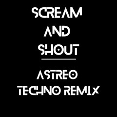 SCREAM AND SHOUT - ASTREO TECHNO REMIX