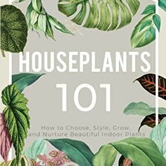 [Access] [EPUB KINDLE PDF EBOOK] Houseplants 101: HOW TO CHOOSE, STYLE, GROW, AND NURTURE YOUR INDOO