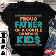 Proud Father Of A Couple Dumbass Kids - Funny Father's Day Shirt