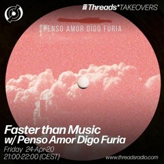 Faster Than Music w/ Penso Amor Digo Furia (Threads*TAKEOVERS) - 24-Apr-20