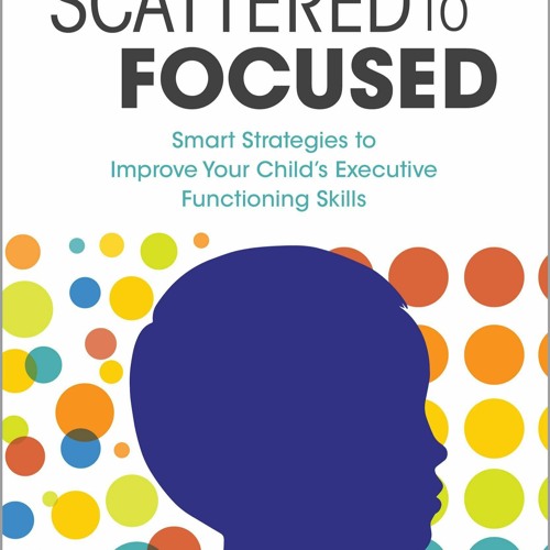 Ebook Dowload Scattered to Focused: Smart Strategies to Improve Your Child's