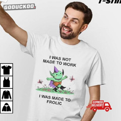 Wizard I Was Not Made To Work I Was Made To Frolic Shirt