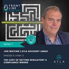 S7 E6 Part 3 | Jon Whiting | Atla Advisory Limited | Cost of Getting Regulatory & Compliance Wrong