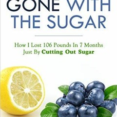 [Access] KINDLE PDF EBOOK EPUB GONE WITH THE SUGAR: How I Lost 106 Pounds In 7 Months