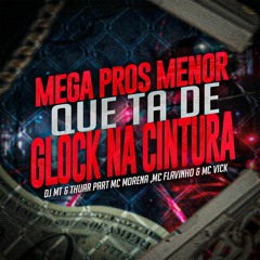 MEGA PROS MENOR QUE TA DE GLOCK NA CINTURA - DJ MT & THUAR Part MC MORENA ,MC FLAVINHO & MC VICK