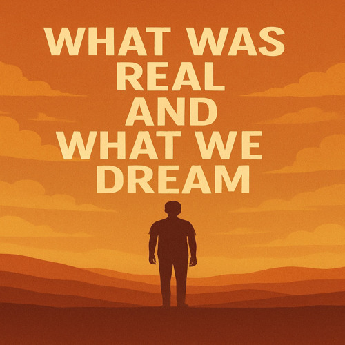 What Was Real and What We Dream