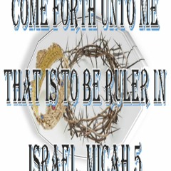 Come Forth Unto Me That Is To Be Ruler In Israel. Micah 5