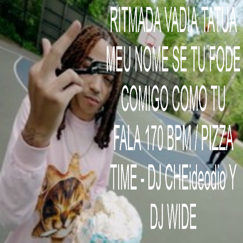 RITMADA VADIA TATUA MEU NOME SE TU FODE COMIGO COMO TU FALA 170 BPM / PIZZA TIME - DJ CHEideodio Y DJ WIDE