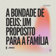 A bondade de Deus: Um propósito para a Família - Jonas 18/05/2025
