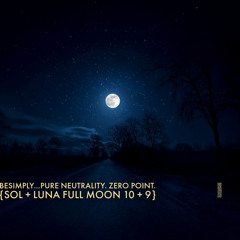 BeSimply...Pure Neutrality. Zero Point. {Sol +Luna Full Moon 10 + 9}