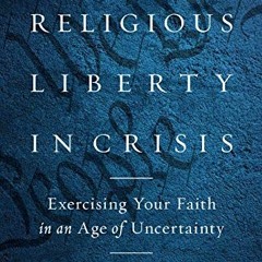 ( B3A ) Religious Liberty in Crisis: Exercising Your Faith in an Age of Uncertainty by  Ken Starr (