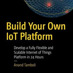 [Get] EPUB KINDLE PDF EBOOK Build Your Own IoT Platform: Develop a Fully Flexible and