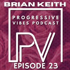BRIAN KEITH - PROGRESSIVE VIBES PODCAST EPISODE 023