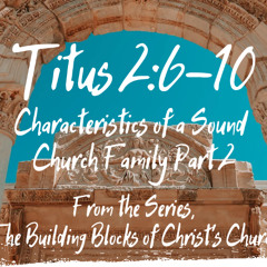 Characteristics of a Sound Church Family - Part 2  Titus 2:6-10,  August 10 2025