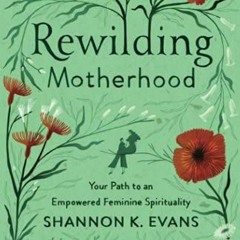 GET [EPUB KINDLE PDF EBOOK] Rewilding Motherhood: Your Path to an Empowered Feminine Spirituality by