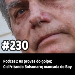 230 - Podcast - As provas do golpe; Cid fritando Bolsonaro; mancada do Boy