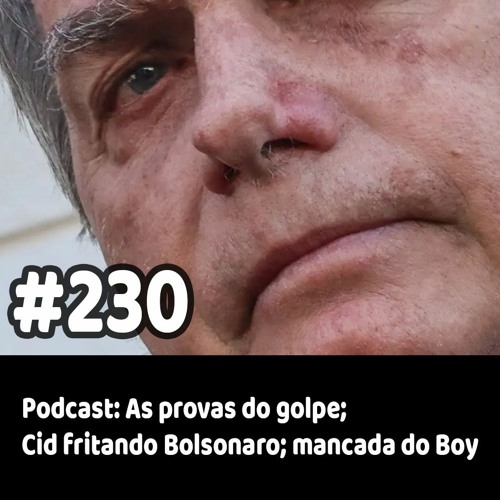 230 - Podcast - As provas do golpe; Cid fritando Bolsonaro; mancada do Boy