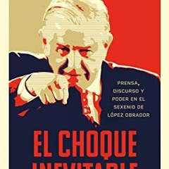 Pdf Read El Choque Inevitable: Prensa Discurso Y Poder En El Sexenio De Lã³pez Obrador (Spanish Edi