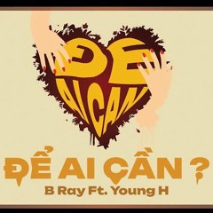 ĐỂ AI CẦN B RAY X YOUNG H X HIPZ