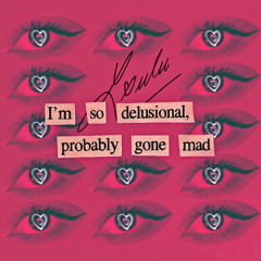 I’m so delusional, probably gone mad