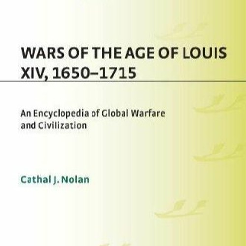Ebook Wars of the Age of Louis XIV, 1650-1715: An Encyclopedia of Global Warfare and Civilizatio