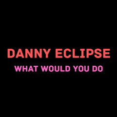 DANNY ECLIPSE - WHAT WOULD YOU DO