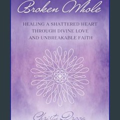 [Ebook] 💖 Broken Whole: HEALING A SHATTERED HEART THROUGH DIVINE LOVE AND UNBREAKABLE FAITH     Ki