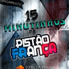 15 MINUTINHOS DO PISTÃO DA FRANÇA +BONUS (( DJS RL DA FRANÇA E THIAGO DA FRANÇA))