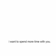i want to spend more time with you.
